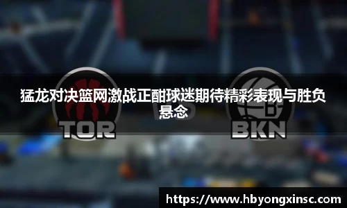 猛龙对决篮网激战正酣球迷期待精彩表现与胜负悬念