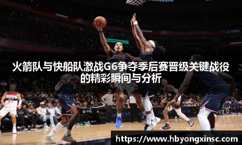 火箭队与快船队激战G6争夺季后赛晋级关键战役的精彩瞬间与分析