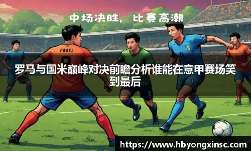 罗马与国米巅峰对决前瞻分析谁能在意甲赛场笑到最后