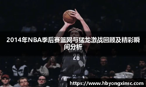 2014年NBA季后赛篮网与猛龙激战回顾及精彩瞬间分析