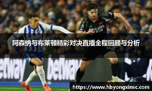 阿森纳与布莱顿精彩对决直播全程回顾与分析